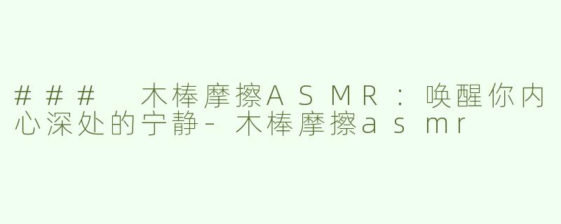 ### 木棒摩擦ASMR：唤醒你内心深处的宁静-木棒摩擦asmr