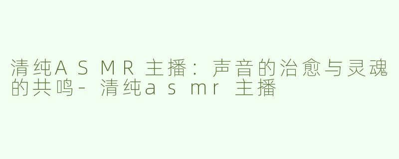 清纯ASMR主播：声音的治愈与灵魂的共鸣