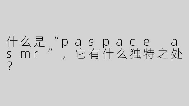 什么是“paspace asmr”，它有什么独特之处？