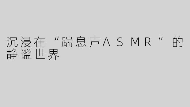 沉浸在“踹息声ASMR”的静谧世界