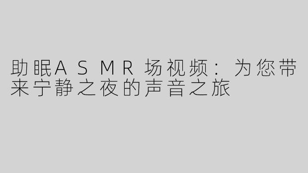 助眠ASMR场视频：为您带来宁静之夜的声音之旅
