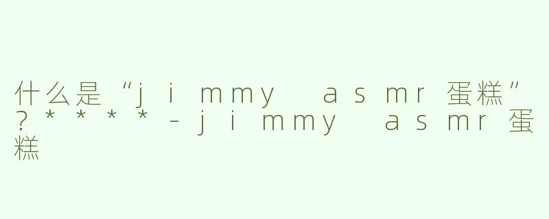 什么是“jimmy asmr蛋糕”？****