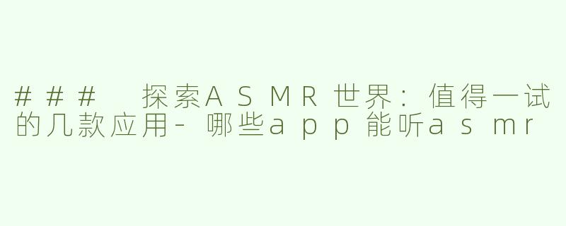 ### 探索ASMR世界：值得一试的几款应用-哪些app能听asmr