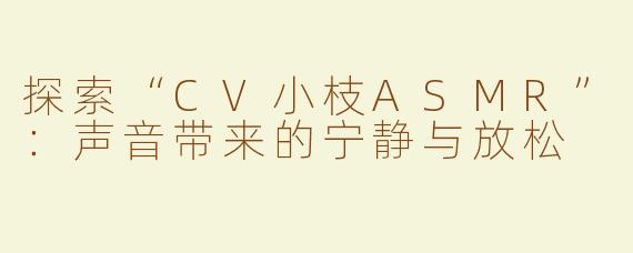 探索“CV小枝ASMR”：声音带来的宁静与放松