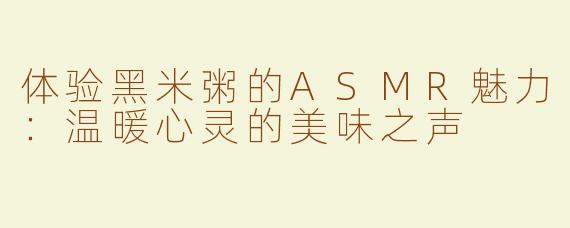 体验黑米粥的ASMR魅力：温暖心灵的美味之声
