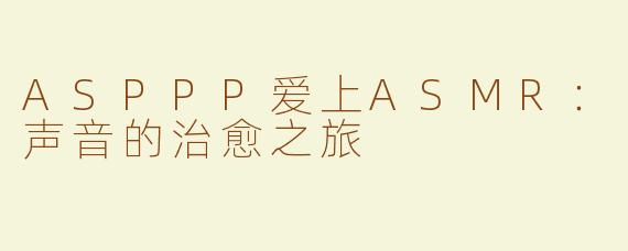 ASPPP爱上ASMR：声音的治愈之旅