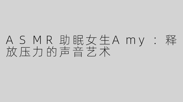ASMR助眠女生Amy：释放压力的声音艺术
