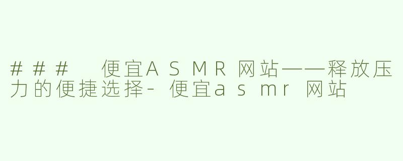 ### 便宜ASMR网站——释放压力的便捷选择-便宜asmr网站