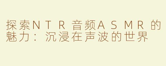 探索NTR音频ASMR的魅力：沉浸在声波的世界