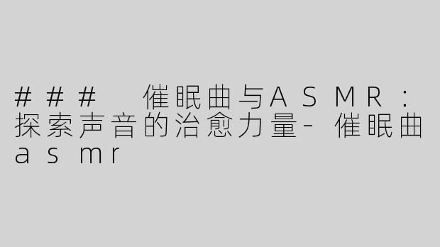 ### 催眠曲与ASMR：探索声音的治愈力量-催眠曲asmr