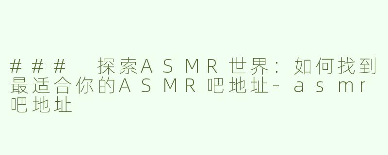 ### 探索ASMR世界：如何找到最适合你的ASMR吧地址-asmr吧地址