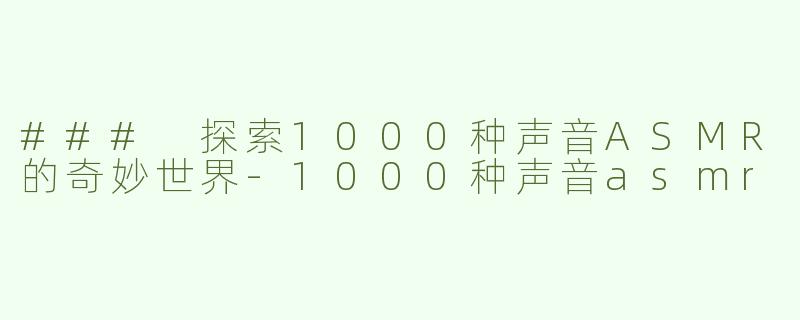 ### 探索1000种声音ASMR的奇妙世界-1000种声音asmr