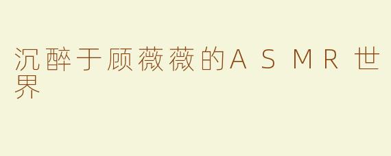 沉醉于顾薇薇的ASMR世界