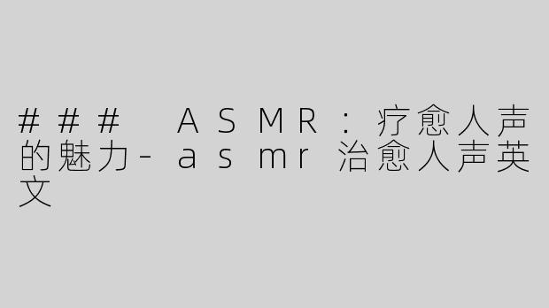 ### ASMR：疗愈人声的魅力-asmr治愈人声英文