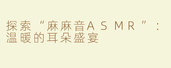 探索“麻麻音ASMR”：温暖的耳朵盛宴