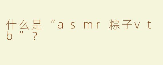 什么是“asmr粽子vtb”？  