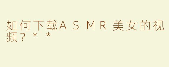 如何下载ASMR美女的视频？**