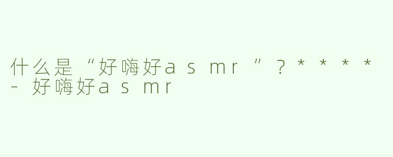什么是“好嗨好asmr”？****-好嗨好asmr