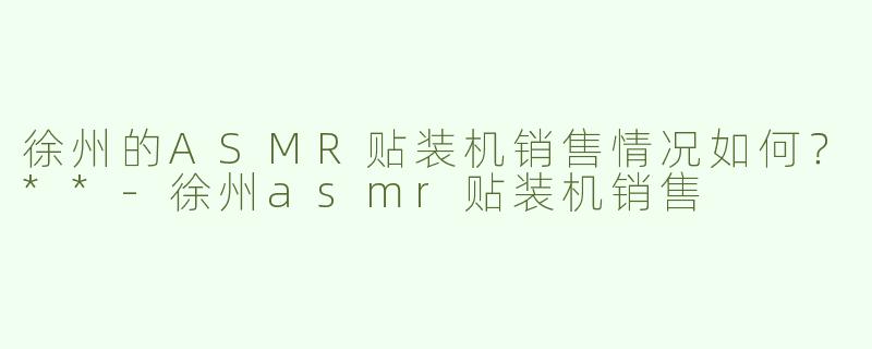 徐州的ASMR贴装机销售情况如何？**