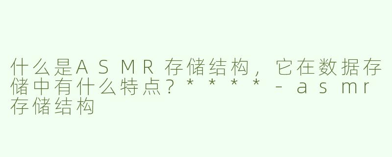 什么是ASMR存储结构，它在数据存储中有什么特点？****