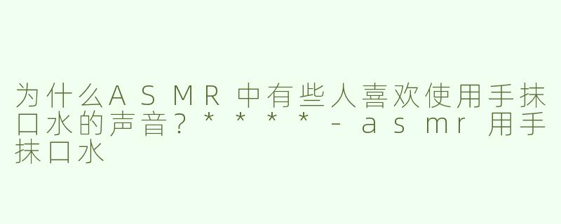 为什么ASMR中有些人喜欢使用手抹口水的声音？****