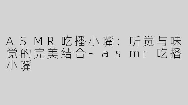 ASMR吃播小嘴：听觉与味觉的完美结合