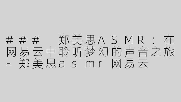 ### 郑美思ASMR：在网易云中聆听梦幻的声音之旅