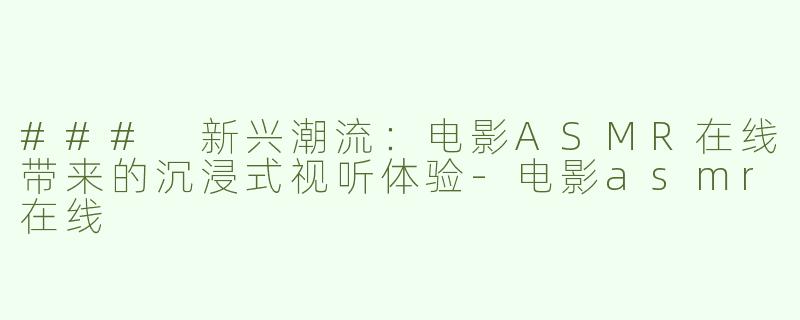 ### 新兴潮流：电影ASMR在线带来的沉浸式视听体验-电影asmr在线