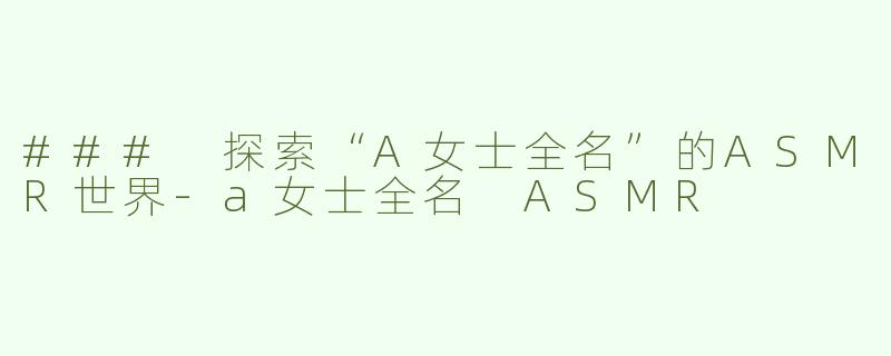 ### 探索“A女士全名”的ASMR世界-a女士全名 ASMR
