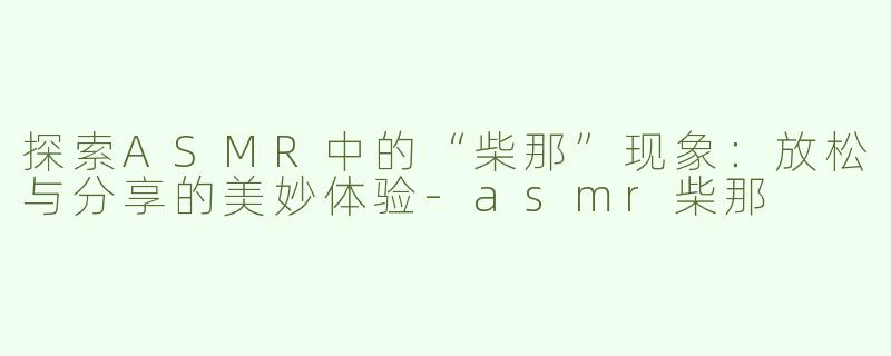 探索ASMR中的“柴那”现象：放松与分享的美妙体验-asmr柴那