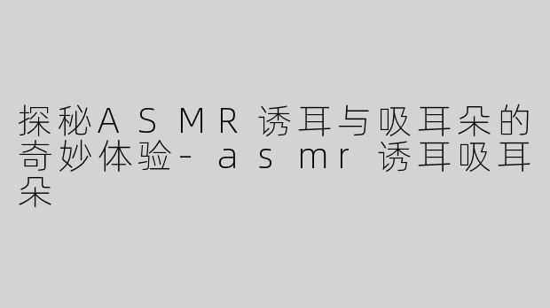探秘ASMR诱耳与吸耳朵的奇妙体验