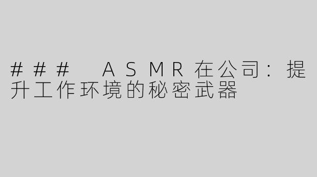 ### ASMR在公司：提升工作环境的秘密武器
