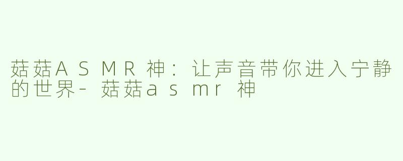 菇菇ASMR神：让声音带你进入宁静的世界-菇菇asmr神