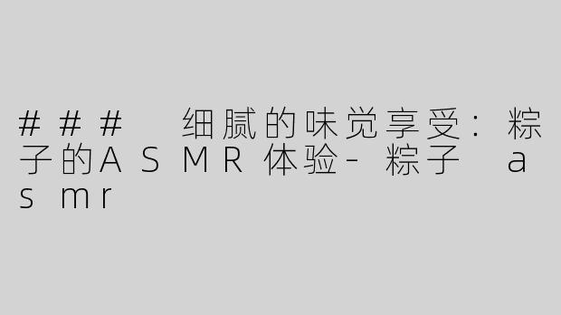 ### 细腻的味觉享受：粽子的ASMR体验-粽子 asmr