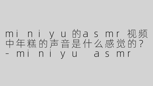miniyu的asmr视频中年糕的声音是什么感觉的？