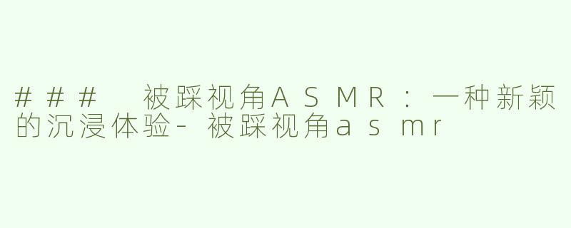 ### 被踩视角ASMR：一种新颖的沉浸体验