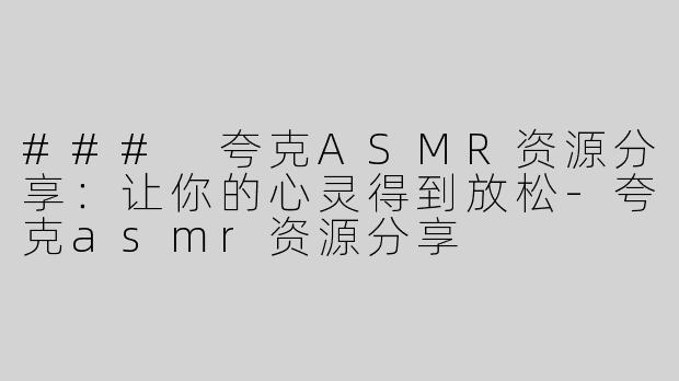 ### 夸克ASMR资源分享：让你的心灵得到放松-夸克asmr资源分享
