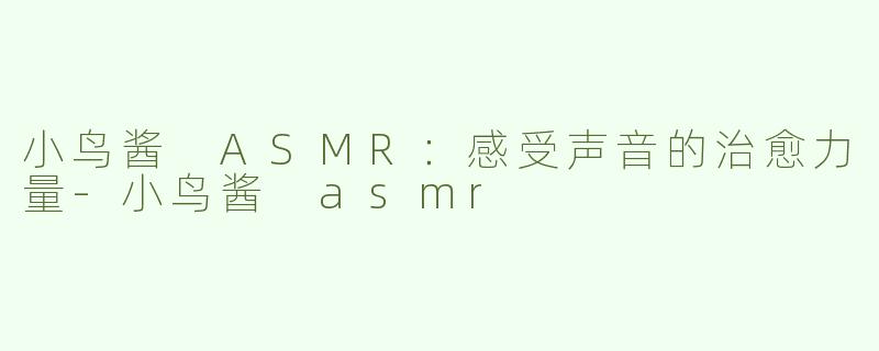小鸟酱 ASMR：感受声音的治愈力量-小鸟酱 asmr