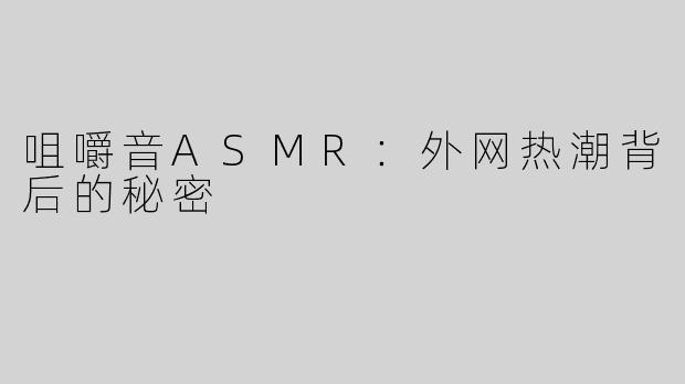 咀嚼音ASMR：外网热潮背后的秘密