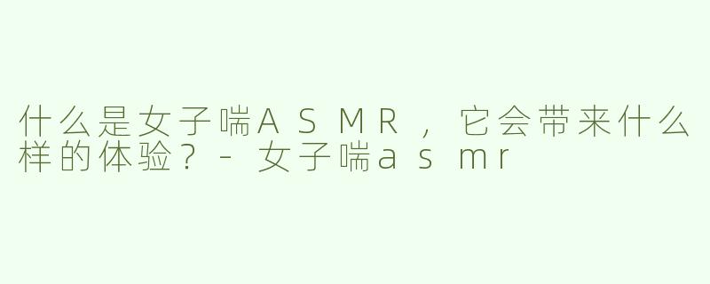 什么是女子喘ASMR，它会带来什么样的体验？