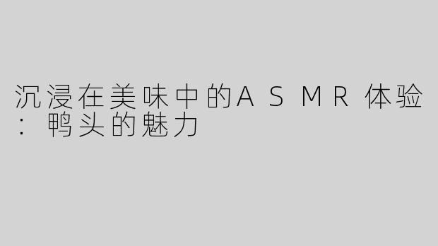 沉浸在美味中的ASMR体验：鸭头的魅力