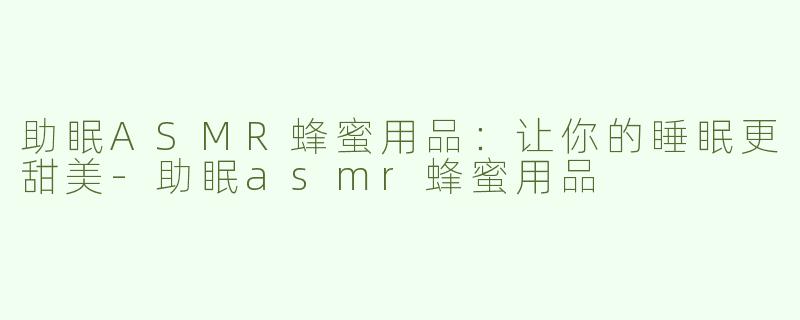 助眠ASMR蜂蜜用品：让你的睡眠更甜美-助眠asmr蜂蜜用品