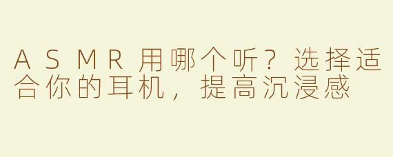 ASMR用哪个听？选择适合你的耳机，提高沉浸感