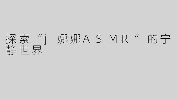 探索“j娜娜ASMR”的宁静世界