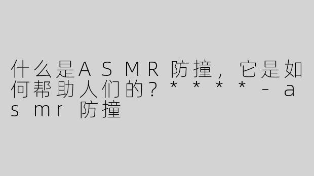 什么是ASMR防撞，它是如何帮助人们的？****