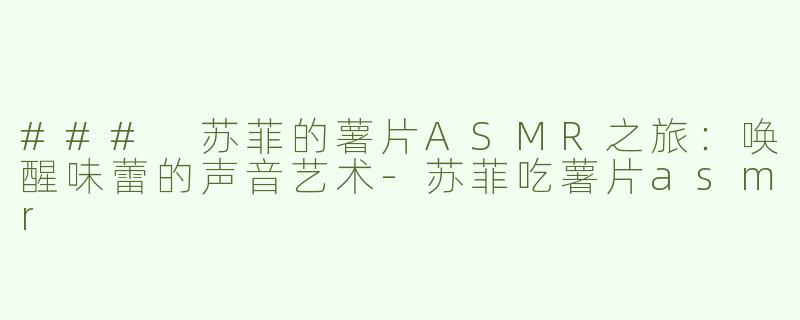 ### 苏菲的薯片ASMR之旅：唤醒味蕾的声音艺术-苏菲吃薯片asmr