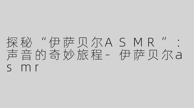 探秘“伊萨贝尔ASMR”：声音的奇妙旅程