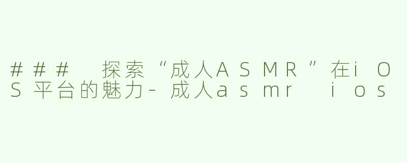 ### 探索“成人ASMR”在iOS平台的魅力