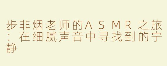 步非烟老师的ASMR之旅：在细腻声音中寻找到的宁静