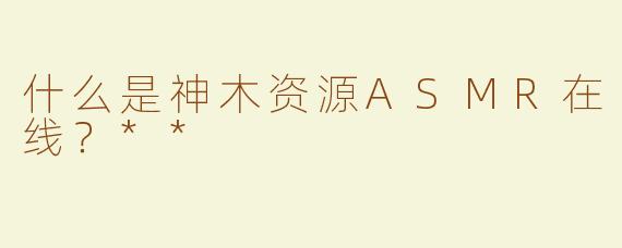 什么是神木资源ASMR在线？**